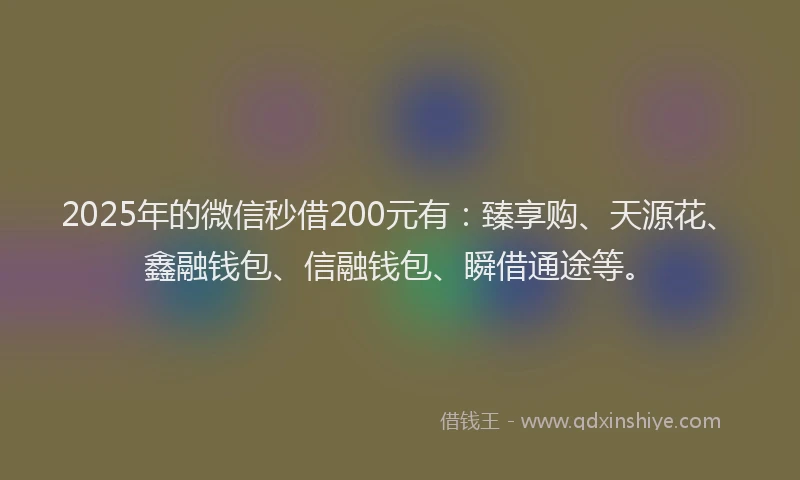 2025年的微信秒借200元有：臻享购、天源花、鑫融钱包、信融钱包、瞬借通途等。