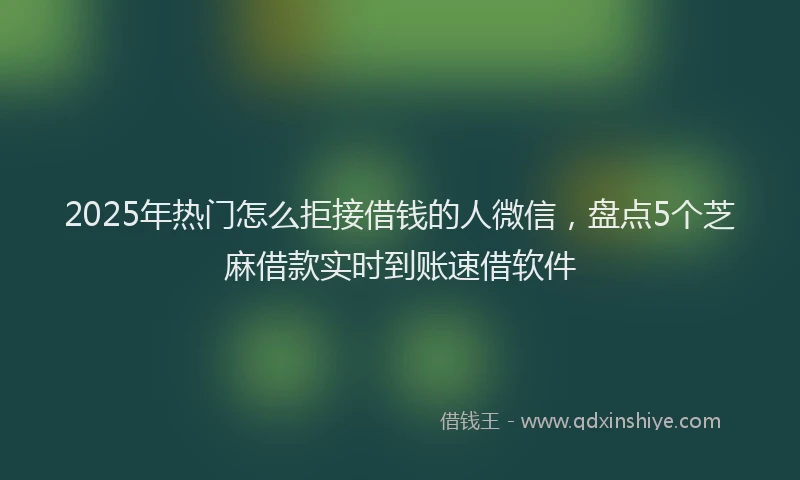 2025年热门怎么拒接借钱的人微信，盘点5个芝麻借款实时到账速借软件