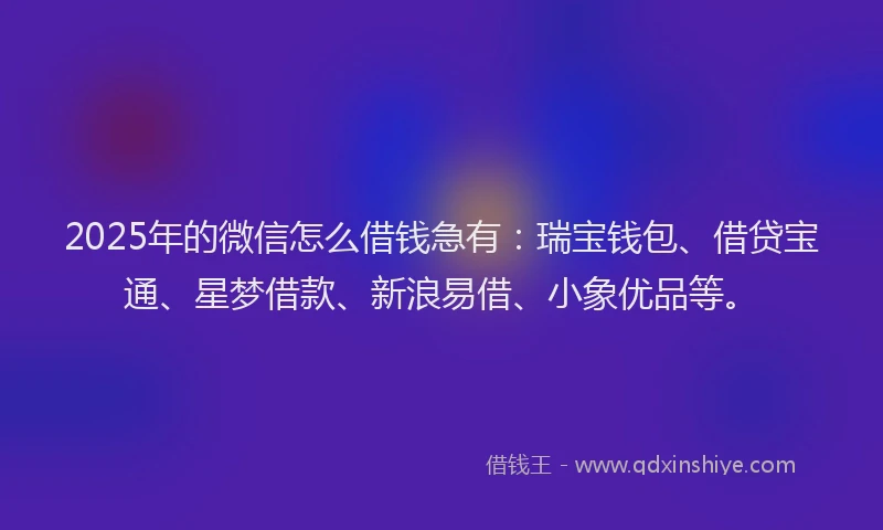 2025年的微信怎么借钱急有：瑞宝钱包、借贷宝通、星梦借款、新浪易借、小象优品等。