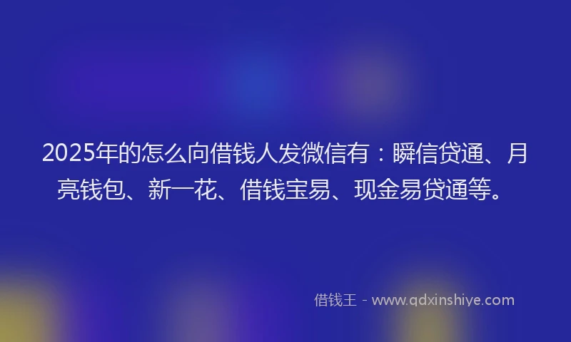 2025年的怎么向借钱人发微信有：瞬信贷通、月亮钱包、新一花、借钱宝易、现金易贷通等。