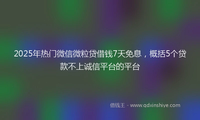 2025年热门微信微粒贷借钱7天免息，概括5个贷款不上诚信平台的平台