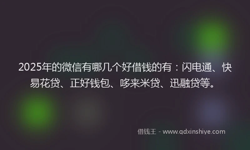2025年的微信有哪几个好借钱的有：闪电通、快易花贷、正好钱包、哆来米贷、迅融贷等。