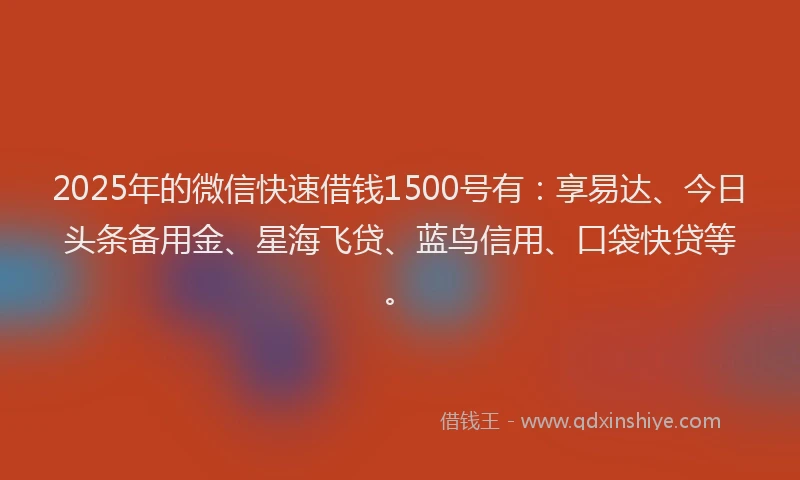2025年的微信快速借钱1500号有：享易达、今日头条备用金、星海飞贷、蓝鸟信用、口袋快贷等。