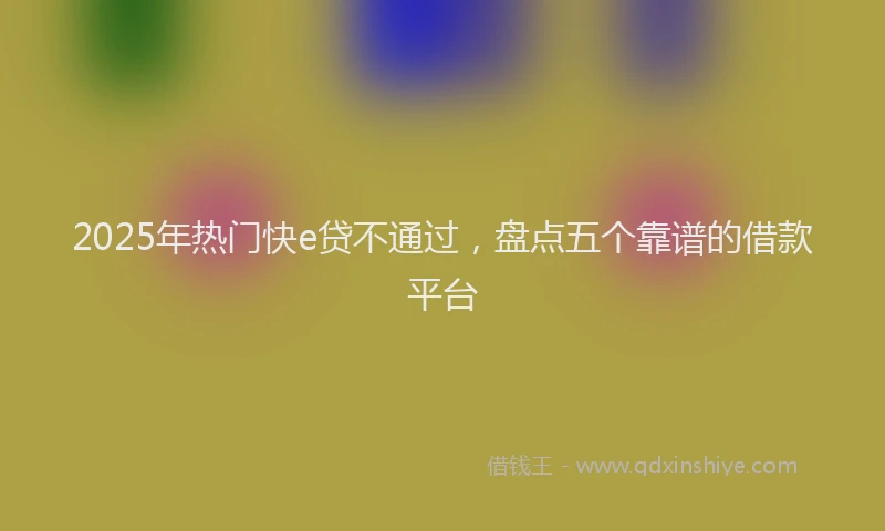 2025年热门快e贷不通过，盘点五个靠谱的借款平台