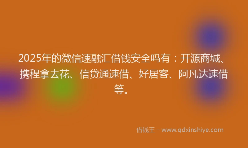 2025年的微信速融汇借钱安全吗有：开源商城、携程拿去花、信贷通速借、好居客、阿凡达速借等。