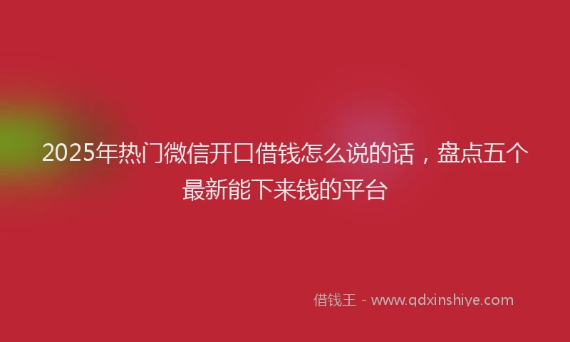 2025年热门微信开口借钱怎么说的话，盘点五个最新能下来钱的平台