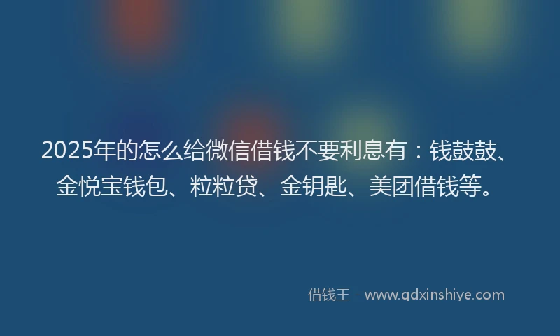 2025年的怎么给微信借钱不要利息有：钱鼓鼓、金悦宝钱包、粒粒贷、金钥匙、美团借钱等。