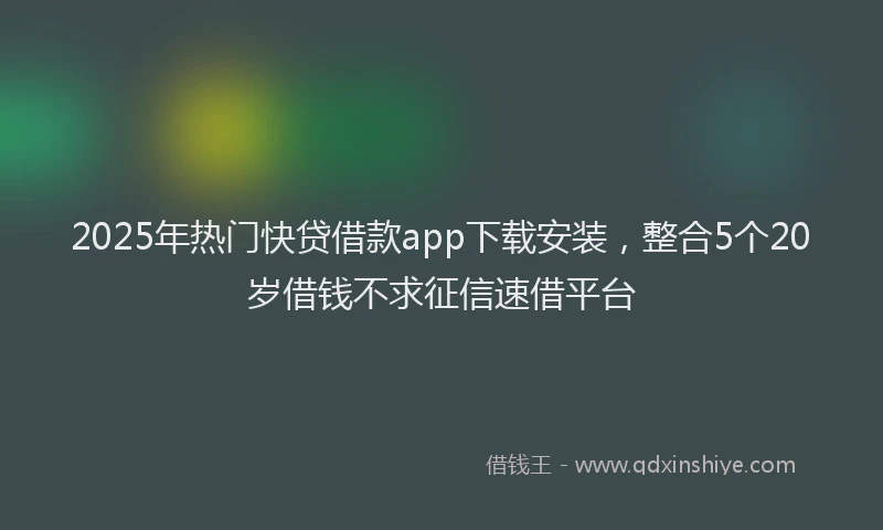 2025年热门快贷借款app下载安装，整合5个20岁借钱不求征信速借平台