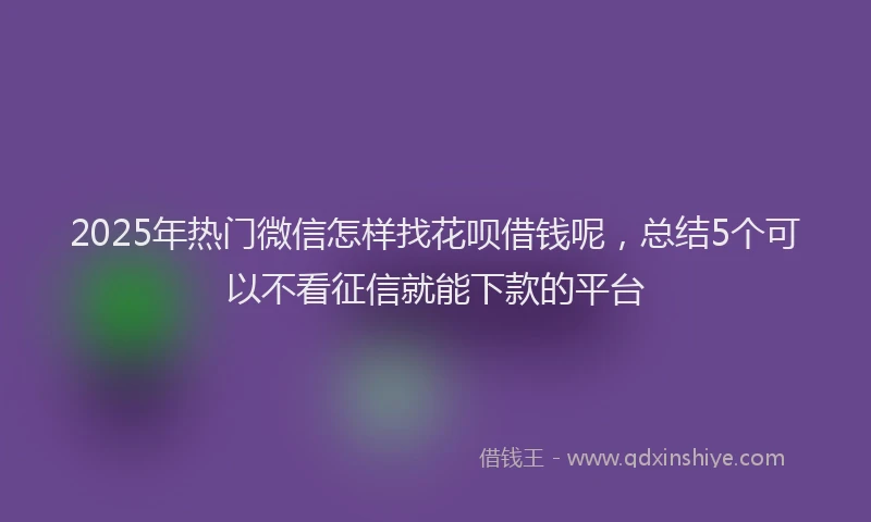 2025年热门微信怎样找花呗借钱呢，总结5个可以不看征信就能下款的平台