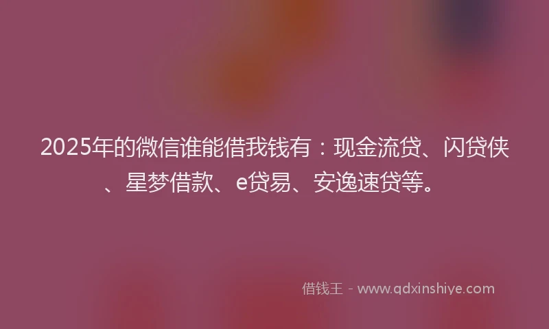 2025年的微信谁能借我钱有：现金流贷、闪贷侠、星梦借款、e贷易、安逸速贷等。