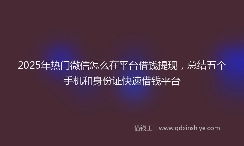 2025年热门微信怎么在平台借钱提现，总结五个手机和身份证快速借钱平台