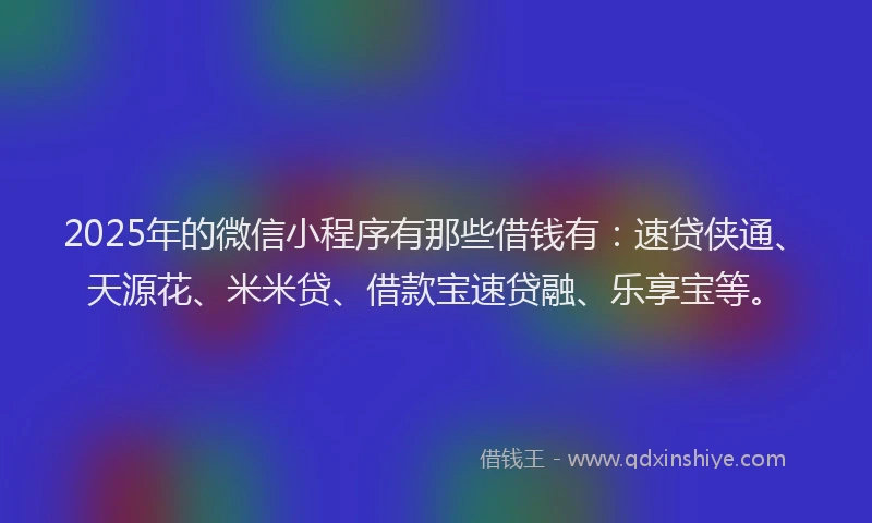 2025年的微信小程序有那些借钱有：速贷侠通、天源花、米米贷、借款宝速贷融、乐享宝等。