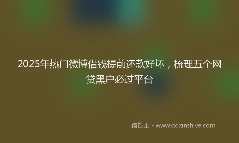 2025年热门微博借钱提前还款好坏，梳理五个网贷黑户必过平台