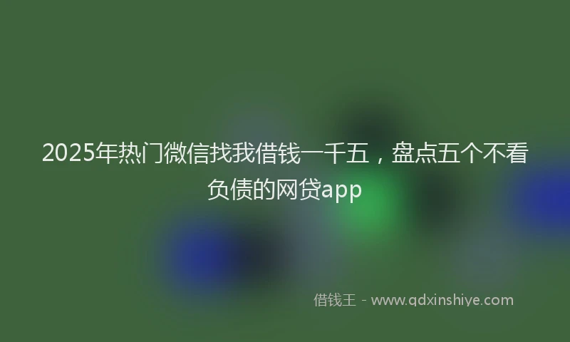 2025年热门微信找我借钱一千五，盘点五个不看负债的网贷app