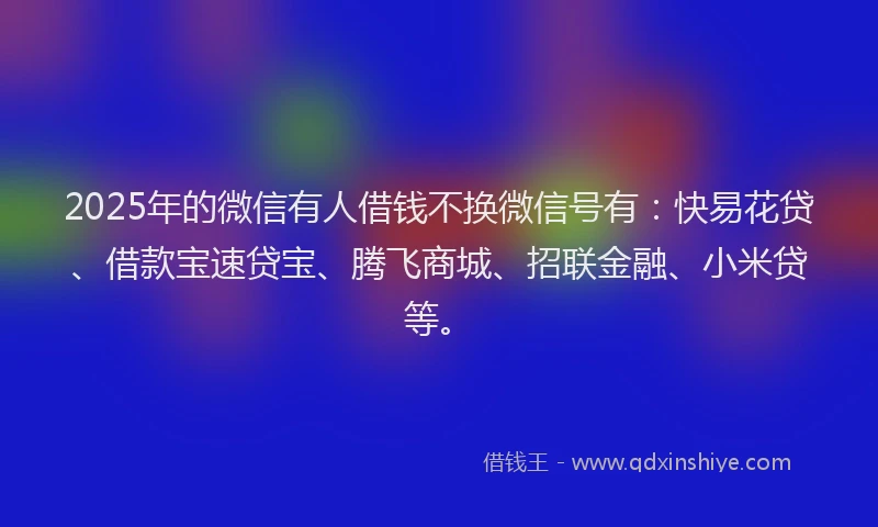 2025年的微信有人借钱不换微信号有：快易花贷、借款宝速贷宝、腾飞商城、招联金融、小米贷等。