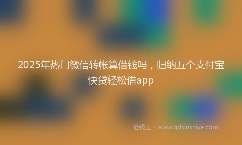 2025年热门微信转帐算借钱吗,归纳五个支付宝快贷轻松借app