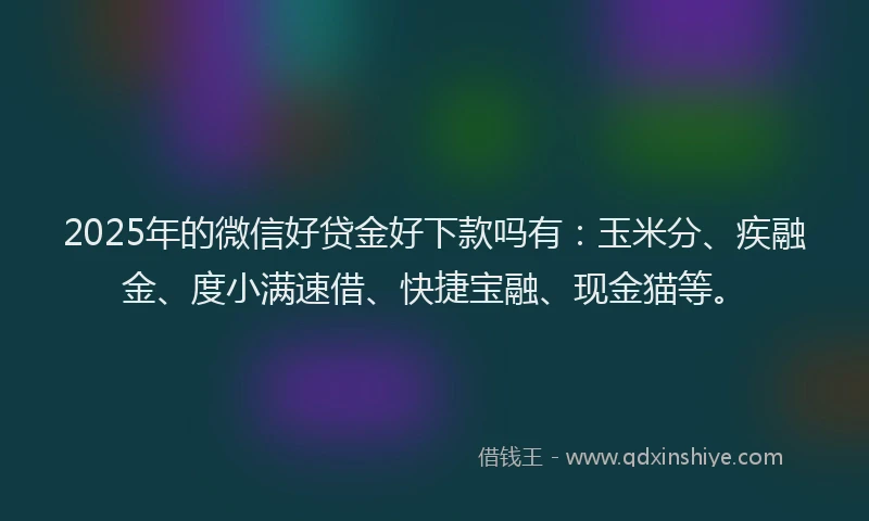 2025年的微信好贷金好下款吗有：玉米分、疾融金、度小满速借、快捷宝融、现金猫等。