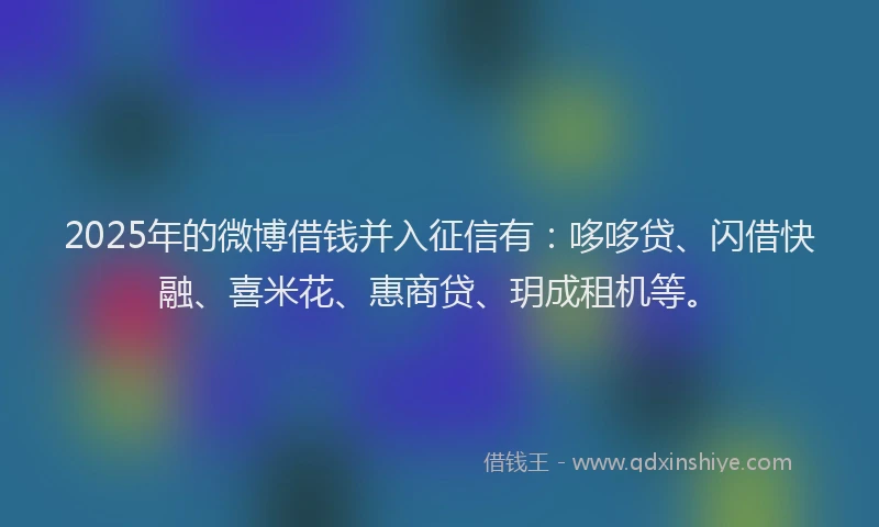 2025年的微博借钱并入征信有：哆哆贷、闪借快融、喜米花、惠商贷、玥成租机等。