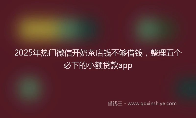 2025年热门微信开奶茶店钱不够借钱，整理五个必下的小额贷款app