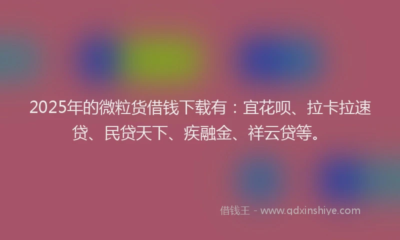 2025年的微粒货借钱下载有：宜花呗、拉卡拉速贷、民贷天下、疾融金、祥云贷等。
