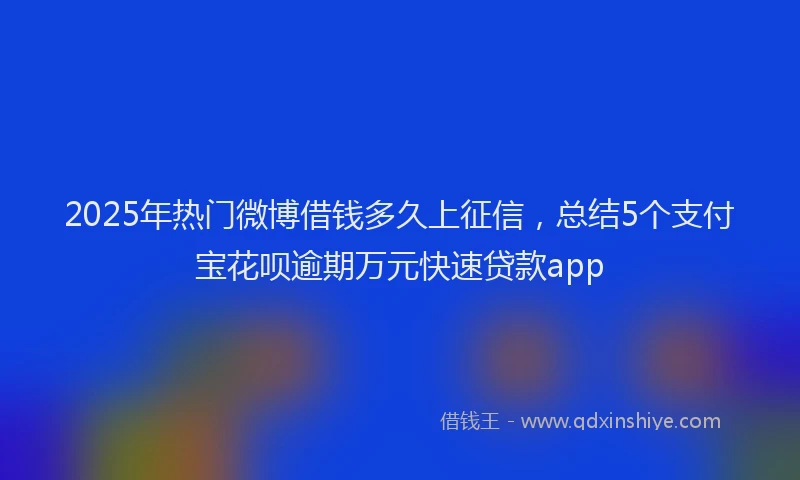 2025年热门微博借钱多久上征信，总结5个支付宝花呗逾期万元快速贷款app