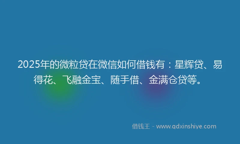 2025年的微粒贷在微信如何借钱有：星辉贷、易得花、飞融金宝、随手借、金满仓贷等。