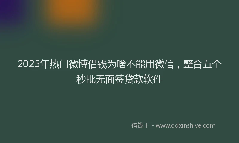 2025年热门微博借钱为啥不能用微信，整合五个秒批无面签贷款软件