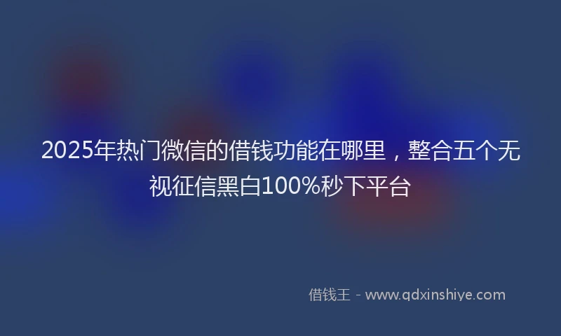 2025年热门微信的借钱功能在哪里,整合五个无视征信黑白100%秒下平台