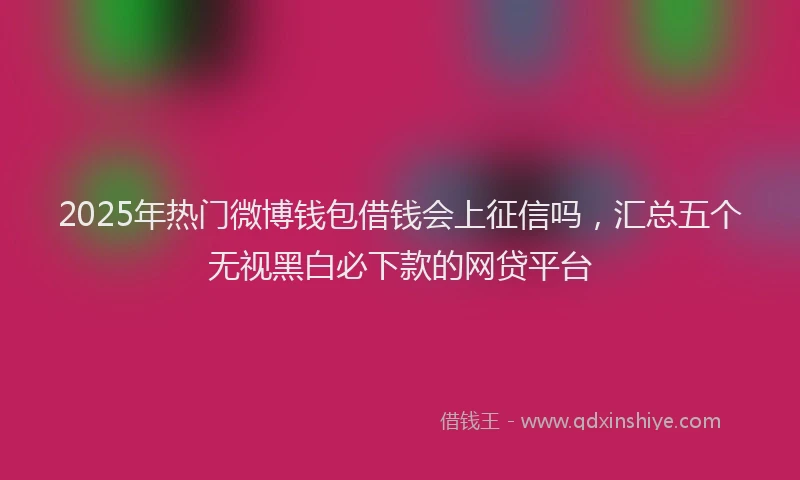 2025年热门微博钱包借钱会上征信吗，汇总五个无视黑白必下款的网贷平台