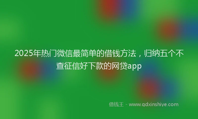 2025年热门微信最简单的借钱方法，归纳五个不查征信好下款的网贷app