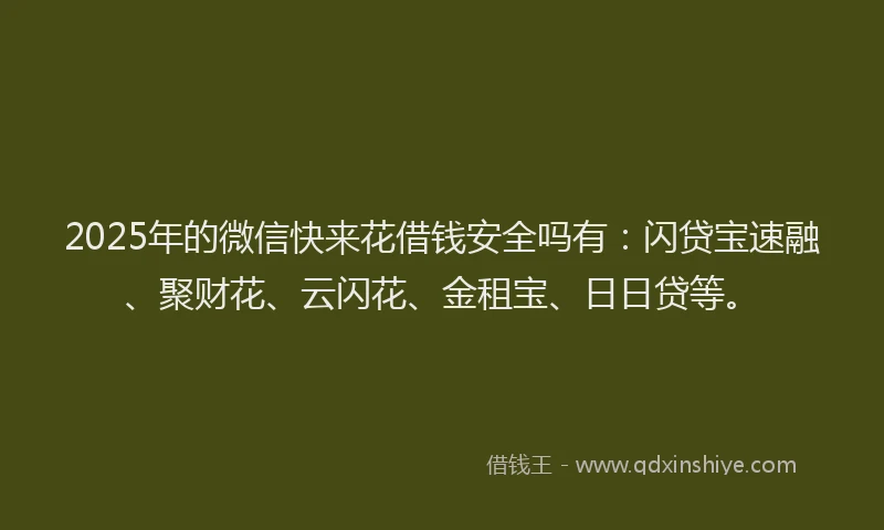 2025年的微信快来花借钱安全吗有：闪贷宝速融、聚财花、云闪花、金租宝、日日贷等。