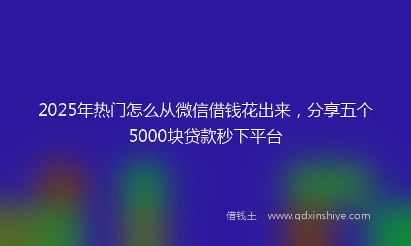 2025年热门怎么从微信借钱花出来，分享五个5000块贷款秒下平台