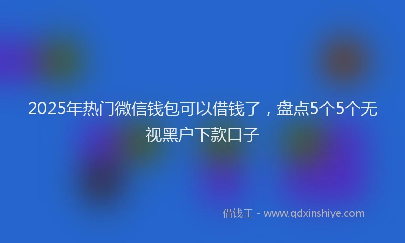 2025年热门微信钱包可以借钱了，盘点5个5个无视黑户下款口子