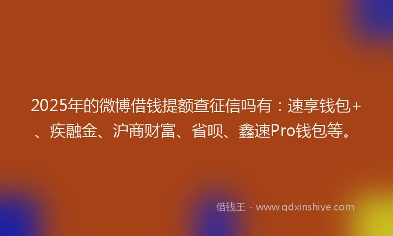 2025年的微博借钱提额查征信吗有：速享钱包+、疾融金、沪商财富、省呗、鑫速Pro钱包等。