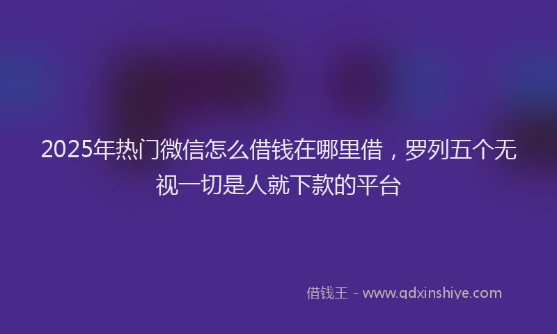 2025年热门微信怎么借钱在哪里借，罗列五个无视一切是人就下款的平台