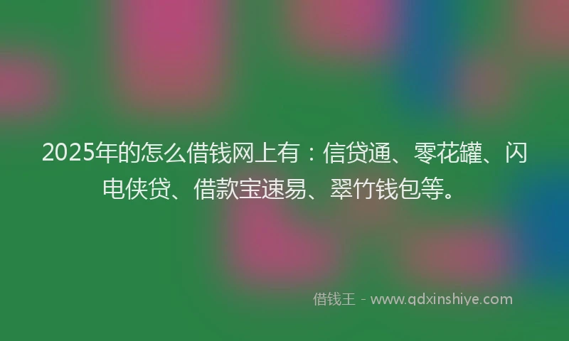 2025年的怎么借钱网上有：信贷通、零花罐、闪电侠贷、借款宝速易、翠竹钱包等。