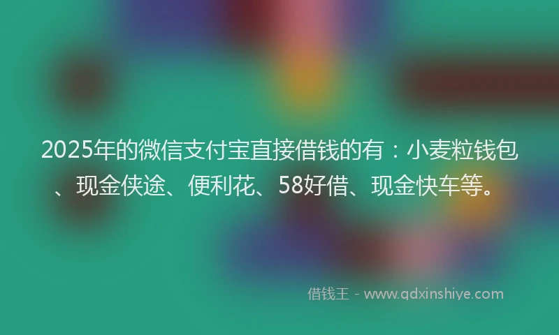2025年的微信支付宝直接借钱的有：小麦粒钱包、现金侠途、便利花、58好借、现金快车等。
