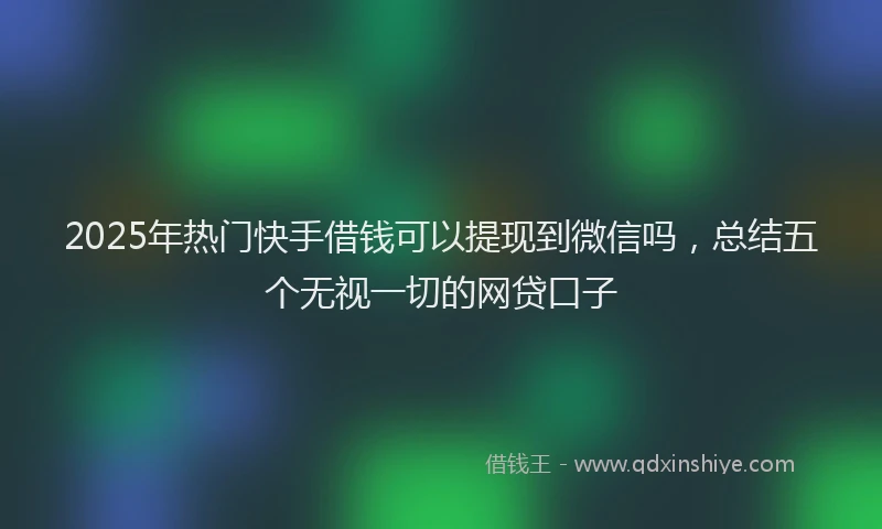 2025年热门快手借钱可以提现到微信吗，总结五个无视一切的网贷口子