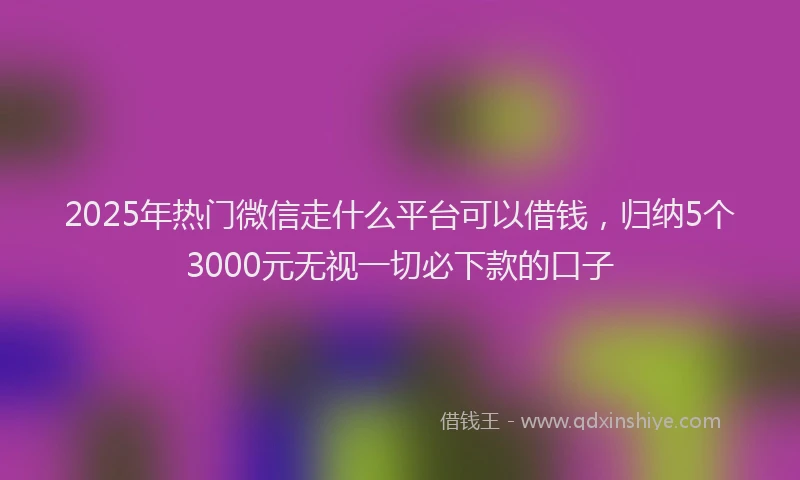 2025年热门微信走什么平台可以借钱，归纳5个3000元无视一切必下款的口子
