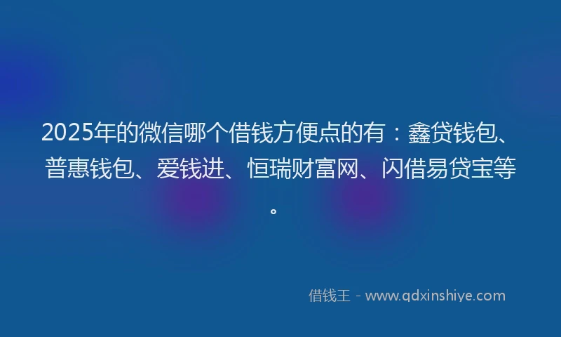 2025年的微信哪个借钱方便点的有：鑫贷钱包、普惠钱包、爱钱进、恒瑞财富网、闪借易贷宝等。