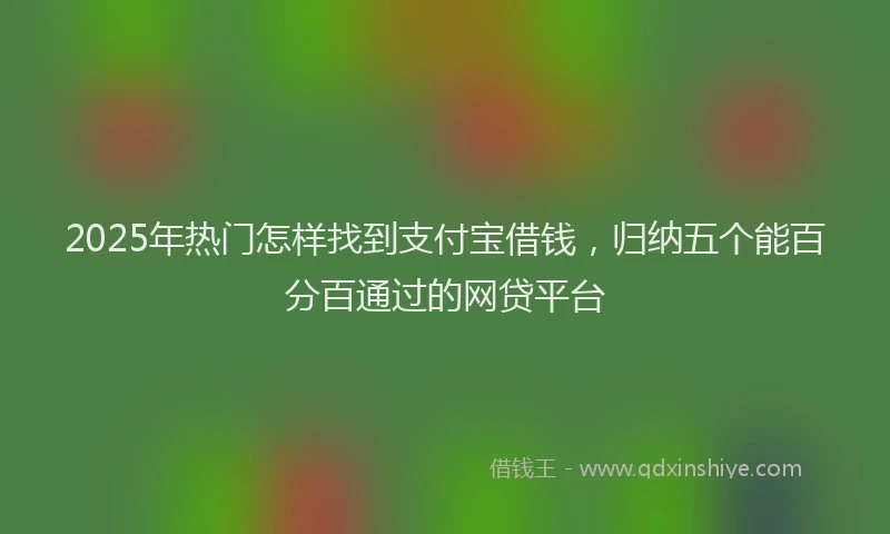 2025年热门怎样找到支付宝借钱，归纳五个能百分百通过的网贷平台