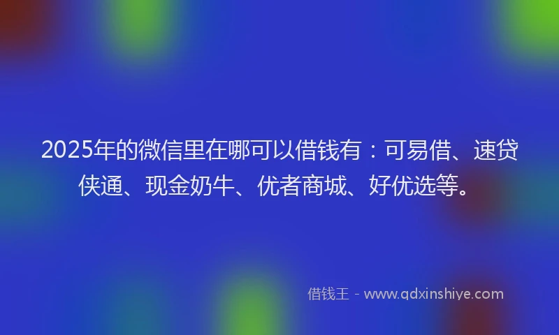 2025年的微信里在哪可以借钱有：可易借、速贷侠通、现金奶牛、优者商城、好优选等。