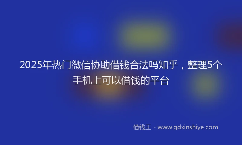 2025年热门微信协助借钱合法吗知乎，整理5个手机上可以借钱的平台