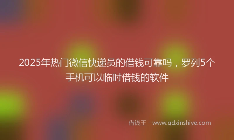 2025年热门微信快递员的借钱可靠吗，罗列5个手机可以临时借钱的软件