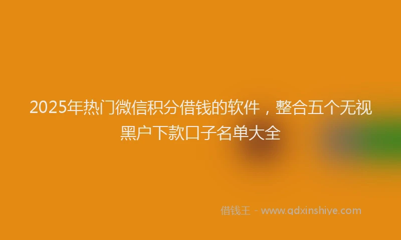 2025年热门微信积分借钱的软件，整合五个无视黑户下款口子名单大全