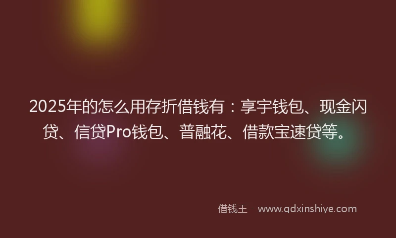 2025年的怎么用存折借钱有：享宇钱包、现金闪贷、信贷Pro钱包、普融花、借款宝速贷等。