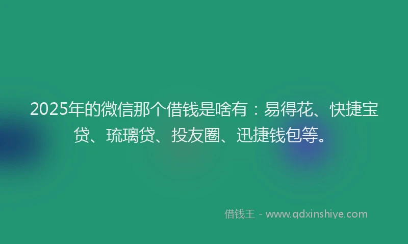2025年的微信那个借钱是啥有:易得花、快捷宝贷、琉璃贷、投友圈、迅捷钱包等。