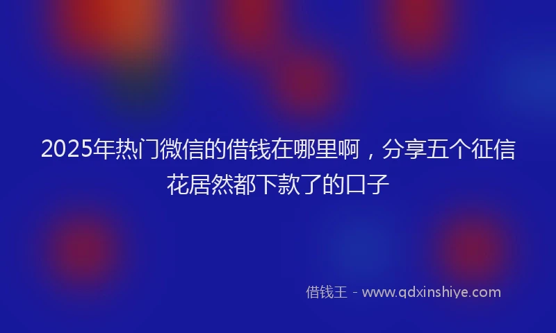 2025年热门微信的借钱在哪里啊，分享五个征信花居然都下款了的口子