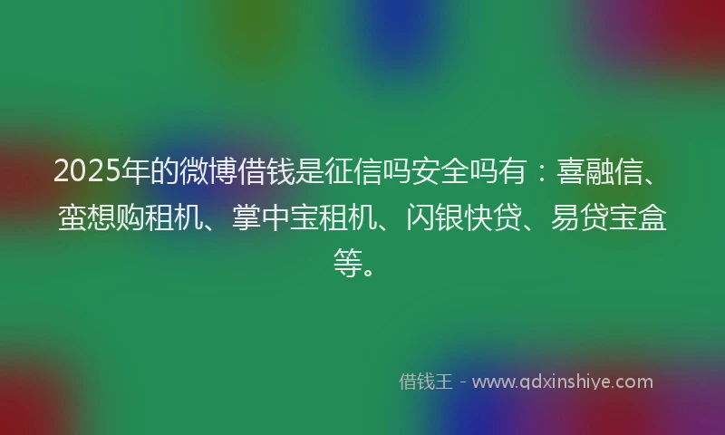 2025年的微博借钱是征信吗安全吗有：喜融信、蛮想购租机、掌中宝租机、闪银快贷、易贷宝盒等。