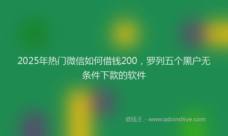 2025年热门微信如何借钱200，罗列五个黑户无条件下款的软件